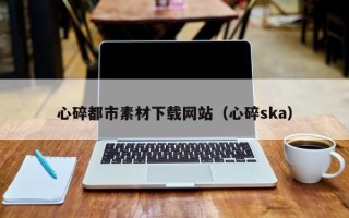 汶上心碎都市素材下载网站（心碎ska）